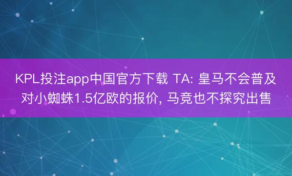 KPL投注app中国官方下载 TA: 皇马不会普及对小蜘蛛1.5亿欧的报价, 马竞也不探究出售