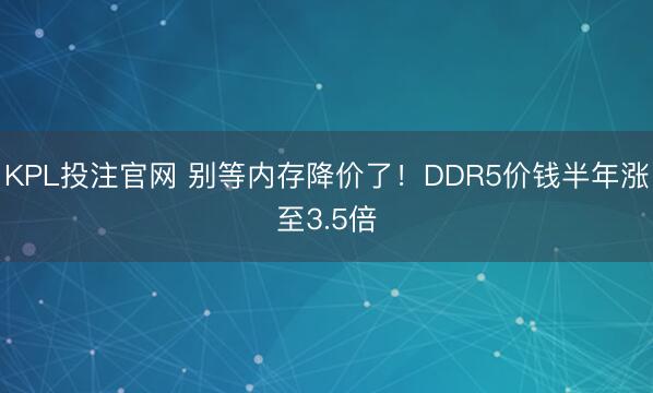 KPL投注官网 别等内存降价了!DDR5价钱半年涨至3.5倍