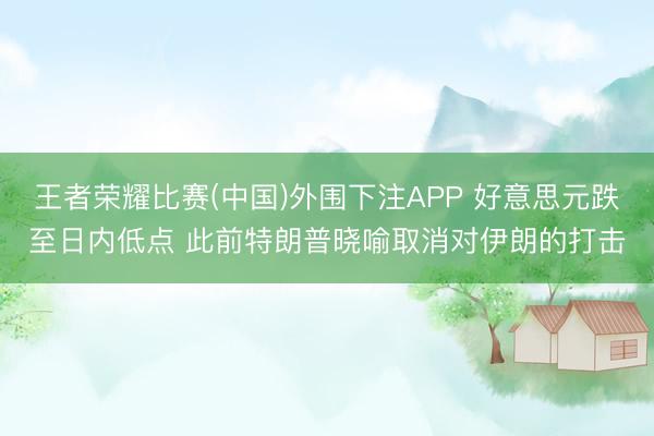 王者荣耀比赛(中国)外围下注APP 好意思元跌至日内低点 此前特朗普晓喻取消对伊朗的打击