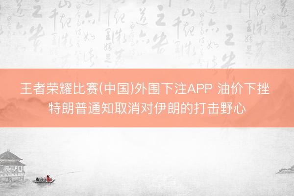 王者荣耀比赛(中国)外围下注APP 油价下挫 特朗普通知取消对伊朗的打击野心