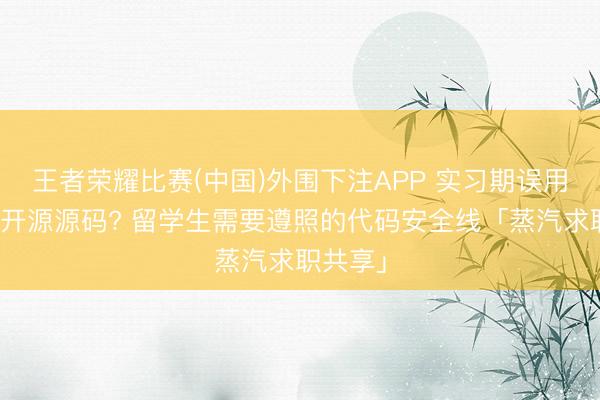 王者荣耀比赛(中国)外围下注APP 实习期误用未授权开源源码? 留学生需要遵照的代码安全线「蒸汽求职共享」