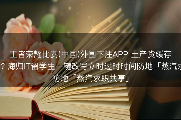 王者荣耀比赛(中国)外围下注APP 土产货缓存突发雪崩? 海归IT留学生一键改写立时过时时间防地「蒸汽求职共享」