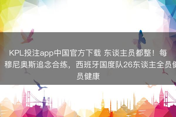 KPL投注app中国官方下载 东谈主员都整！每体：穆尼奥斯追念合练，西班牙国度队26东谈主全员健康