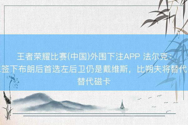 王者荣耀比赛(中国)外围下注APP 法尔克：拜仁签下布朗后首选左后卫仍是戴维斯，比朔夫将替代磁卡