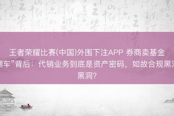 王者荣耀比赛(中国)外围下注APP 券商卖基金“翻车”背后:代销业务到底是资产密码,如故合规黑洞?