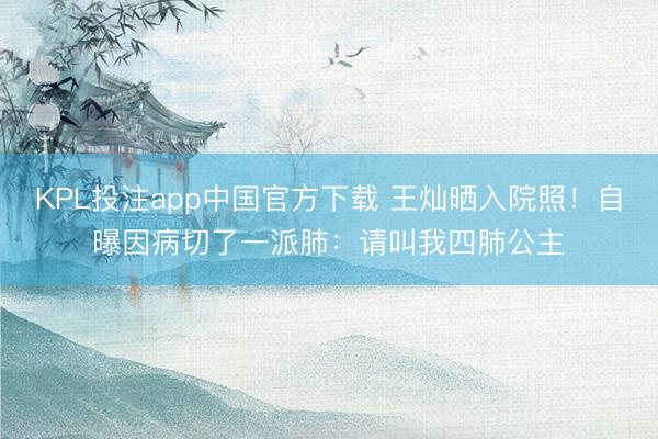 KPL投注app中国官方下载 王灿晒入院照!自曝因病切了一派肺:请叫我四肺公主