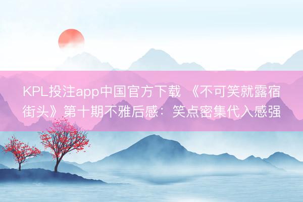 KPL投注app中国官方下载 《不可笑就露宿街头》第十期不雅后感:笑点密集代入感强