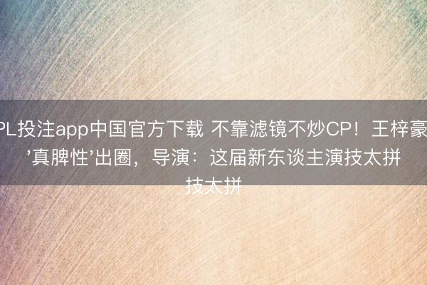 KPL投注app中国官方下载 不靠滤镜不炒CP!王梓豪凭'真脾性'出圈,导演:这届新东谈主演技太拼