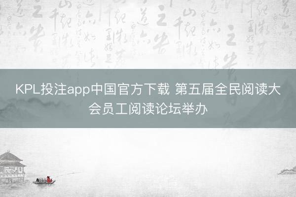 KPL投注app中国官方下载 第五届全民阅读大会员工阅读论坛举办