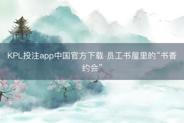 KPL投注app中国官方下载 员工书屋里的“书香约会”