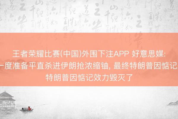 王者荣耀比赛(中国)外围下注APP 好意思媒: 好意思军一度准备平直杀进伊朗抢浓缩铀, 最终特朗普因惦记效力毁灭了