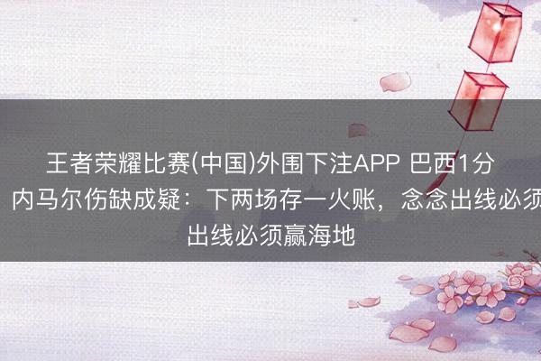王者荣耀比赛(中国)外围下注APP 巴西1分排第3,内马尔伤缺成疑:下两场存一火账,念念出线必须赢海地
