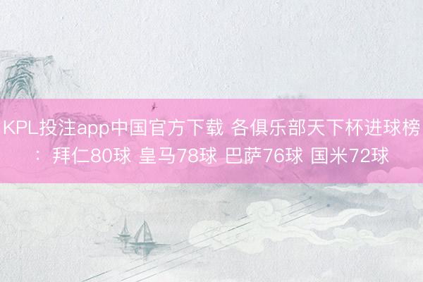KPL投注app中国官方下载 各俱乐部天下杯进球榜:拜仁80球 皇马78球 巴萨76球 国米72球