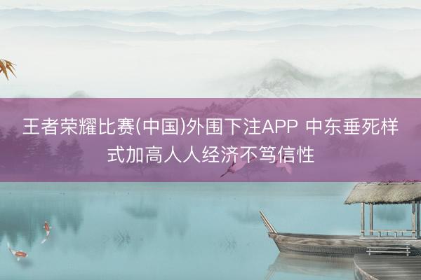 王者荣耀比赛(中国)外围下注APP 中东垂死样式加高人人经济不笃信性