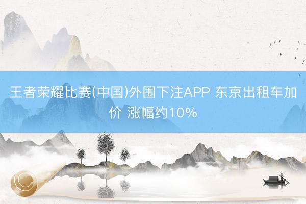 王者荣耀比赛(中国)外围下注APP 东京出租车加价 涨幅约10%