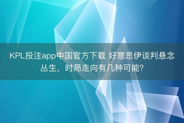 KPL投注app中国官方下载 好意思伊谈判悬念丛生,时局走向有几种可能?