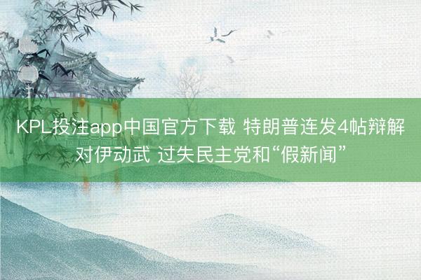 KPL投注app中国官方下载 特朗普连发4帖辩解对伊动武 过失民主党和“假新闻”