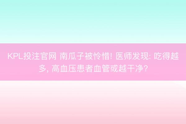 KPL投注官网 南瓜子被怜惜! 医师发现: 吃得越多， 高血压患者血管或越干净?