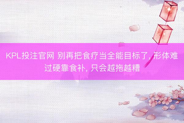 KPL投注官网 别再把食疗当全能目标了， 形体难过硬靠食补， 只会越拖越糟
