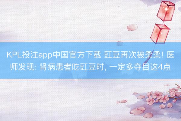 KPL投注app中国官方下载 豇豆再次被柔柔! 医师发现: 肾病患者吃豇豆时, 一定多夺目这4点