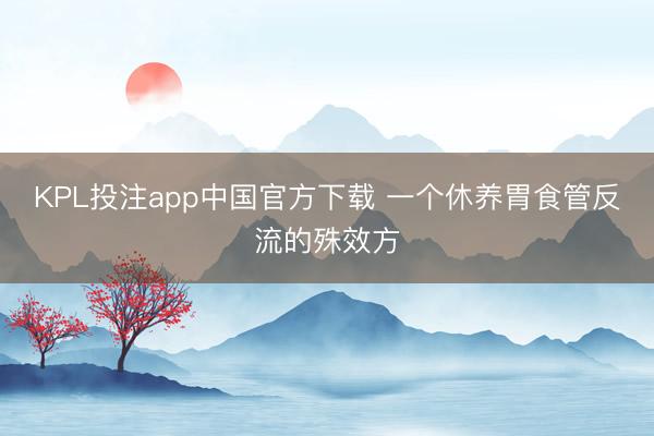 KPL投注app中国官方下载 一个休养胃食管反流的殊效方