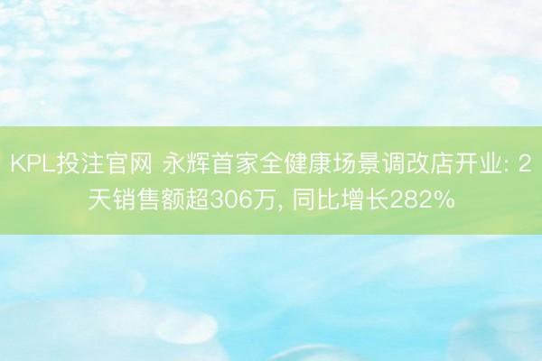 KPL投注官网 永辉首家全健康场景调改店开业: 2天销售额超306万, 同比增长282%