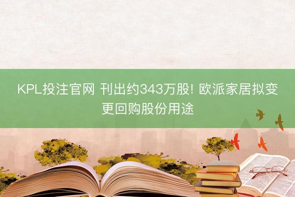 KPL投注官网 刊出约343万股! 欧派家居拟变更回购股份用途