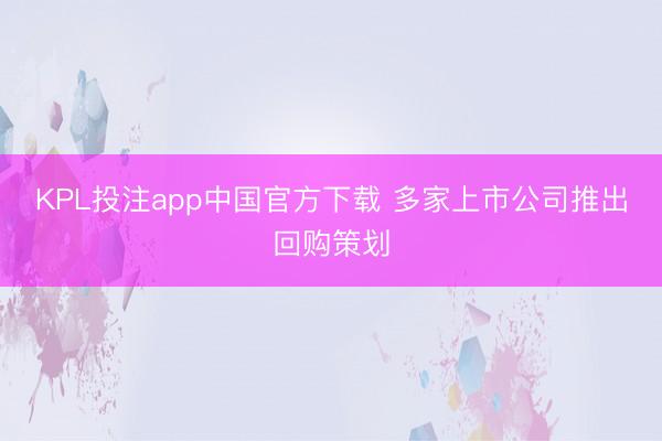 KPL投注app中国官方下载 多家上市公司推出回购策划