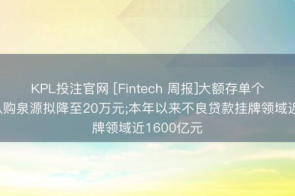 KPL投注官网 [Fintech 周报]大额存单个东说念主认购泉源拟降至20万元;本年以来不良贷款挂牌领域近1600亿元