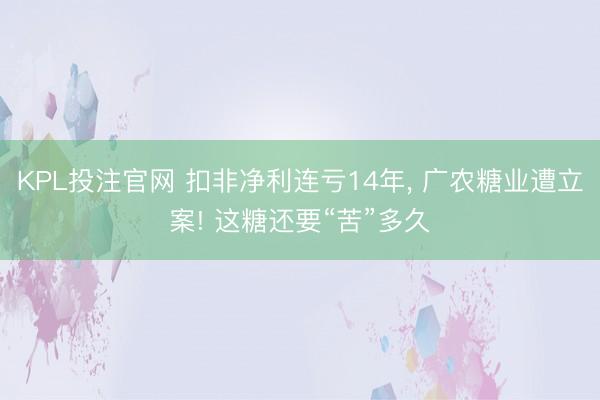 KPL投注官网 扣非净利连亏14年, 广农糖业遭立案! 这糖还要“苦”多久