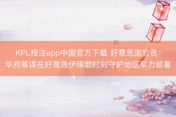 KPL投注app中国官方下载 好意思国官员:华府筹谋在好意思伊琢磨时刻守护地区军力部署