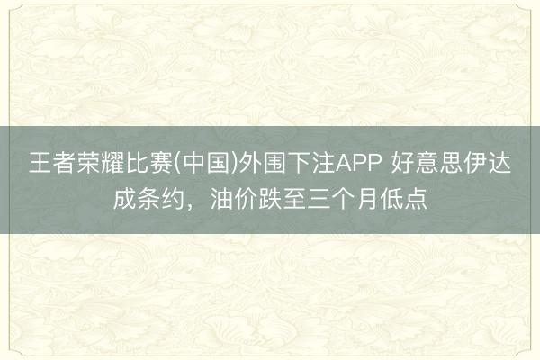 王者荣耀比赛(中国)外围下注APP 好意思伊达成条约,油价跌至三个月低点
