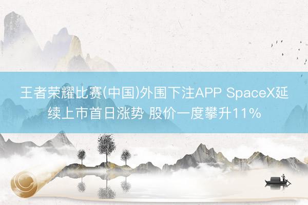 王者荣耀比赛(中国)外围下注APP SpaceX延续上市首日涨势 股价一度攀升11%