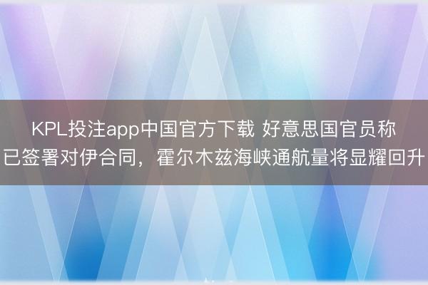 KPL投注app中国官方下载 好意思国官员称已签署对伊合同，霍尔木兹海峡通航量将显耀回升
