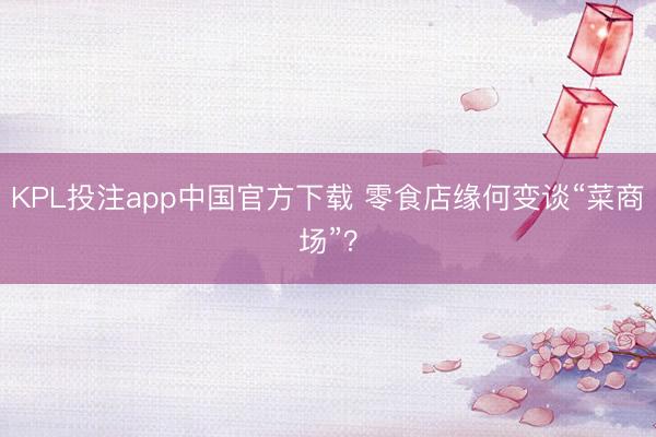 KPL投注app中国官方下载 零食店缘何变谈“菜商场”?