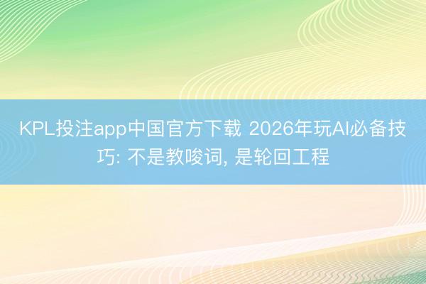 KPL投注app中国官方下载 2026年玩AI必备技巧: 不是教唆词, 是轮回工程