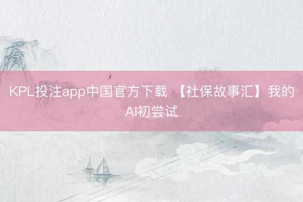 KPL投注app中国官方下载 【社保故事汇】我的AI初尝试