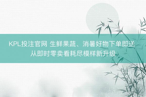 KPL投注官网 生鲜果蔬、消暑好物下单即送 从即时零卖看耗尽模样新升级