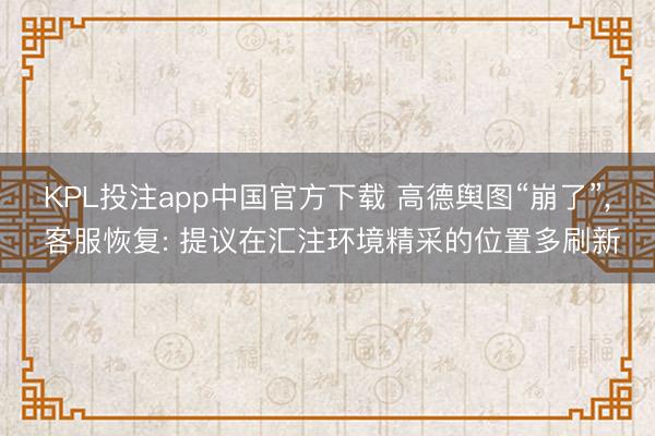 KPL投注app中国官方下载 高德舆图“崩了”， 客服恢复: 提议在汇注环境精采的位置多刷新