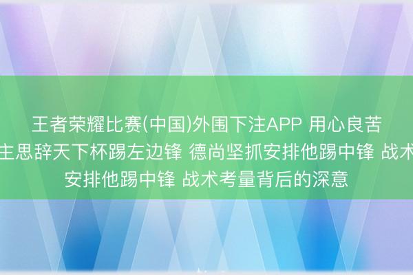 王者荣耀比赛(中国)外围下注APP 用心良苦!姆巴佩本东谈主思辞天下杯踢左边锋 德尚坚抓安排他踢中锋 战术考量背后的深意