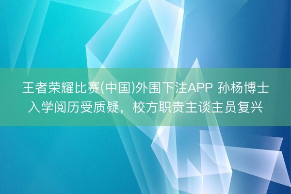 王者荣耀比赛(中国)外围下注APP 孙杨博士入学阅历受质疑,校方职责主谈主员复兴