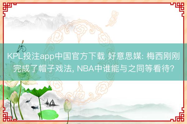KPL投注app中国官方下载 好意思媒: 梅西刚刚完成了帽子戏法， NBA中谁能与之同等看待?