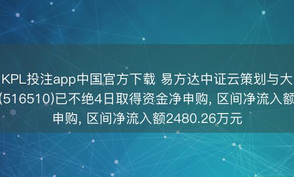 KPL投注app中国官方下载 易方达中证云策划与大数据主题ETF(516510)已不绝4日取得资金净申购， 区间净流入额2480.26万元
