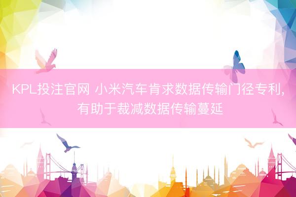 KPL投注官网 小米汽车肯求数据传输门径专利, 有助于裁减数据传输蔓延