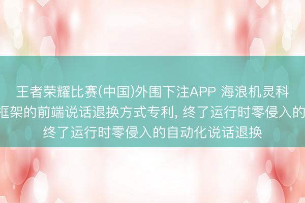 王者荣耀比赛(中国)外围下注APP 海浪机灵科技肯求基于Vue框架的前端说话退换方式专利, 终了运行时零侵入的自动化说话退换