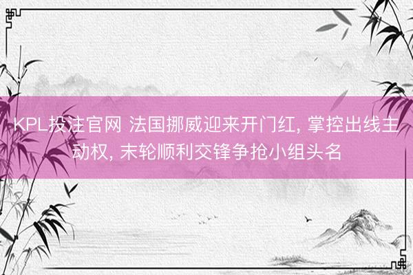 KPL投注官网 法国挪威迎来开门红, 掌控出线主动权, 末轮顺利交锋争抢小组头名