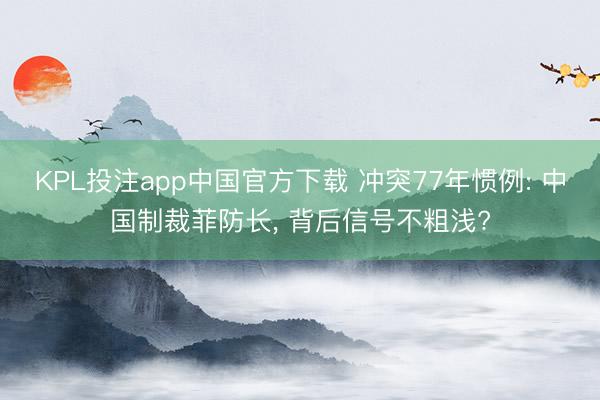 KPL投注app中国官方下载 冲突77年惯例: 中国制裁菲防长, 背后信号不粗浅?