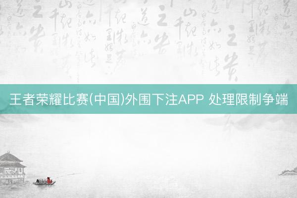 王者荣耀比赛(中国)外围下注APP 处理限制争端
