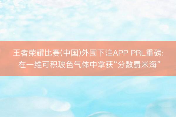 王者荣耀比赛(中国)外围下注APP PRL重磅: 在一维可积玻色气体中拿获“分数费米海”